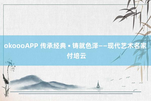 okoooAPP 传承经典 • 铸就色泽——现代艺术名家 付培云