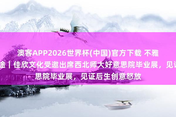 澳客APP2026世界杯(中国)官方下载 不雅往向新·筑梦艺途｜佳欣文化受邀出席西北师大好意思院毕业展，见证后生创意怒放