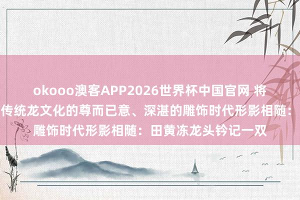 okooo澳客APP2026世界杯中国官网 将田黄石的自然灵韵与传统龙文化的尊而已意、深湛的雕饰时代形影相随：田黄冻龙头钤记一双
