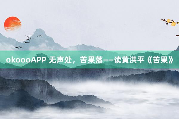 okoooAPP 无声处，苦果落——读黄洪平《苦果》