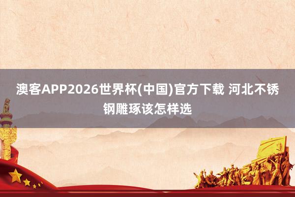 澳客APP2026世界杯(中国)官方下载 河北不锈钢雕琢该怎样选