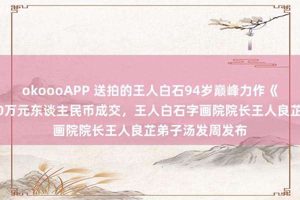 okoooAPP 送拍的王人白石94岁巅峰力作《嘉耦图》以5520万元东谈主民币成交，王人白石字画院院长王人良芷弟子汤发周发布