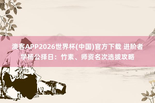 澳客APP2026世界杯(中国)官方下载 进阶者学杨公择日：竹素、师资名次选拔攻略