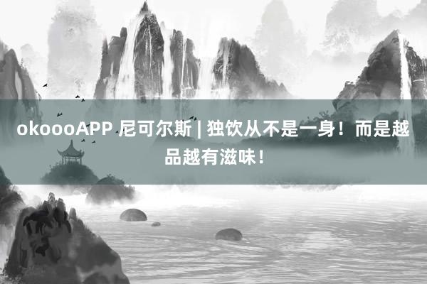 okoooAPP 尼可尔斯 | 独饮从不是一身!而是越品越有滋味!
