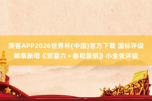 澳客APP2026世界杯(中国)官方下载 国标评级邮票新增《贺喜六 • 春和景明》小全张评级
