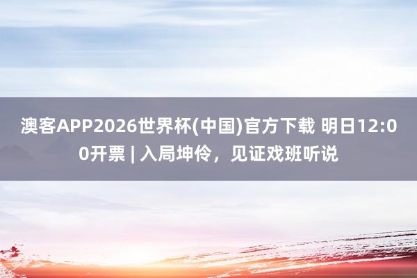 澳客APP2026世界杯(中国)官方下载 明日12:00开票 | 入局坤伶，见证戏班听说