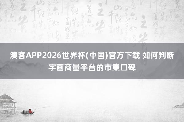澳客APP2026世界杯(中国)官方下载 如何判断字画商量平台的市集口碑