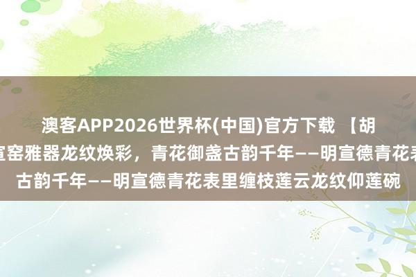 澳客APP2026世界杯(中国)官方下载 【胡先生私东说念主崇敬】宣窑雅器龙纹焕彩，青花御盏古韵千年——明宣德青花表里缠枝莲云龙纹仰莲碗