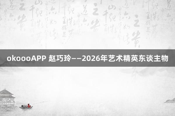okoooAPP 赵巧玲——2026年艺术精英东谈主物