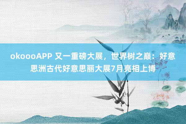 okoooAPP 又一重磅大展,世界树之巅:好意思洲古代好意思丽大展7月亮相上博