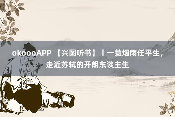 okoooAPP 【兴图听书】丨一蓑烟雨任平生,走近苏轼的开朗东谈主生