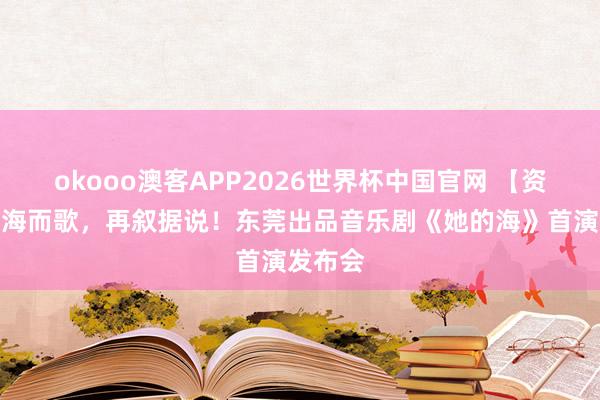 okooo澳客APP2026世界杯中国官网 【资讯】向海而歌,再叙据说!东莞出品音乐剧《她的海》首演发布会
