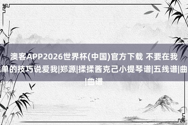 澳客APP2026世界杯(中国)官方下载 不要在我孤单的技巧说爱我|郑源|揉揉酱克己小提琴谱|五线谱|曲谱