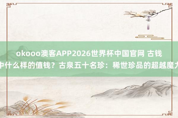 okooo澳客APP2026世界杯中国官网 古钱中什么样的值钱？古泉五十名珍：稀世珍品的超越魔力