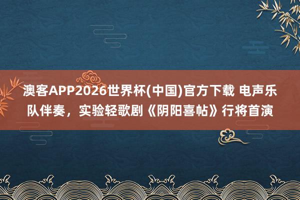 澳客APP2026世界杯(中国)官方下载 电声乐队伴奏，实验轻歌剧《阴阳喜帖》行将首演