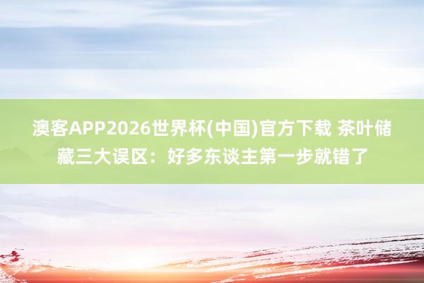 澳客APP2026世界杯(中国)官方下载 茶叶储藏三大误区：好多东谈主第一步就错了