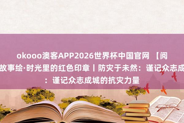okooo澳客APP2026世界杯中国官网 【阅赏荐读】红色故事绘·时光里的红色印章丨防灾于未然:谨记众志成城的抗灾力量