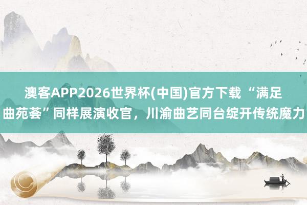 澳客APP2026世界杯(中国)官方下载 “满足曲苑荟”同样展演收官，川渝曲艺同台绽开传统魔力