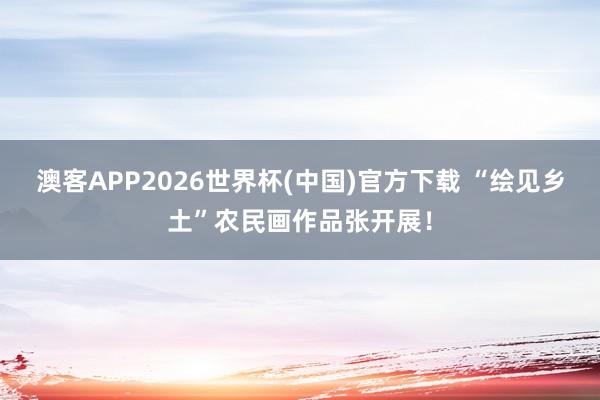 澳客APP2026世界杯(中国)官方下载 “绘见乡土”农民画作品张开展!