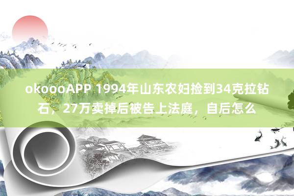 okoooAPP 1994年山东农妇捡到34克拉钻石，27万卖掉后被告上法庭，自后怎么