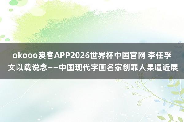 okooo澳客APP2026世界杯中国官网 李任孚 文以载说念——中国现代字画名家创罪人果逼近展