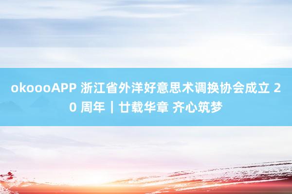 okoooAPP 浙江省外洋好意思术调换协会成立 20 周年|廿载华章 齐心筑梦