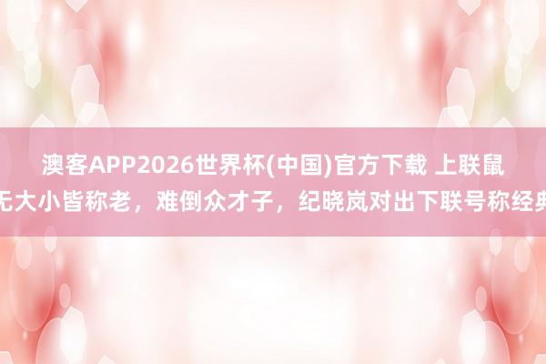 澳客APP2026世界杯(中国)官方下载 上联鼠无大小皆称老,难倒众才子,纪晓岚对出下联号称经典