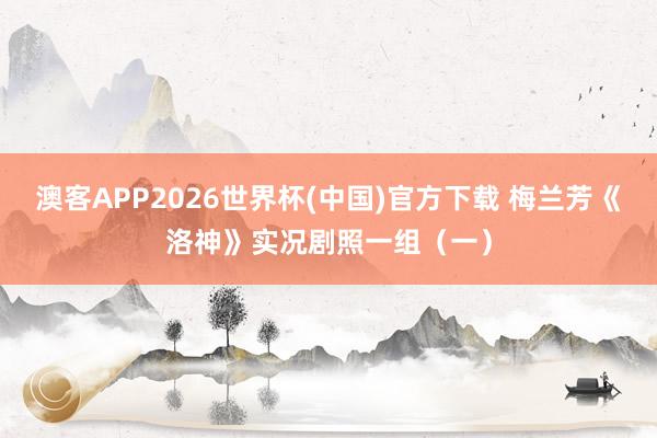 澳客APP2026世界杯(中国)官方下载 梅兰芳《洛神》实况剧照一组（一）
