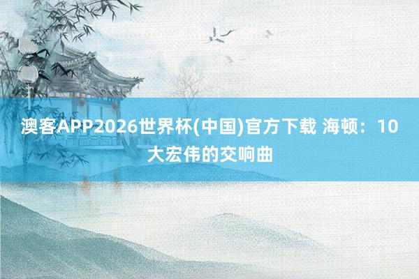 澳客APP2026世界杯(中国)官方下载 海顿：10大宏伟的交响曲