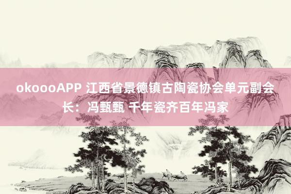 okoooAPP 江西省景德镇古陶瓷协会单元副会长:冯甄甄 千年瓷齐百年冯家