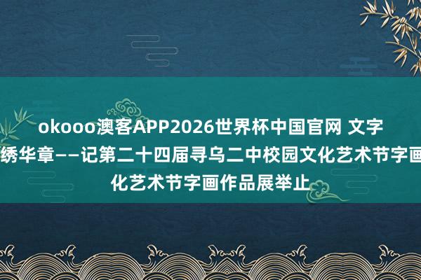 okooo澳客APP2026世界杯中国官网 文字绘初心 图画绣华章——记第二十四届寻乌二中校园文化艺术节字画作品展举止