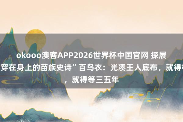 okooo澳客APP2026世界杯中国官网 探展日记｜“穿在身上的苗族史诗”百鸟衣：光凑王人底布，就得等三五年