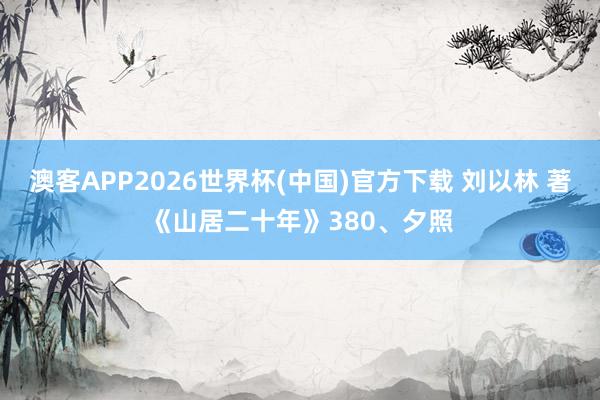 澳客APP2026世界杯(中国)官方下载 刘以林 著《山居二十年》380、夕照