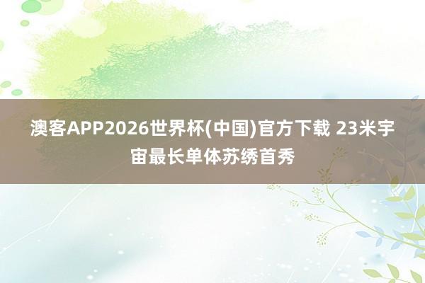 澳客APP2026世界杯(中国)官方下载 23米宇宙最长单体苏绣首秀