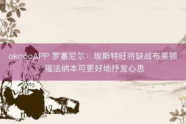 okoooAPP 罗塞尼尔：埃斯特旺将缺战布莱顿 福法纳本可更好地抒发心思