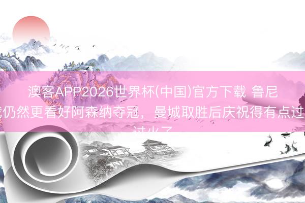澳客APP2026世界杯(中国)官方下载 鲁尼：我仍然更看好阿森纳夺冠，曼城取胜后庆祝得有点过火了