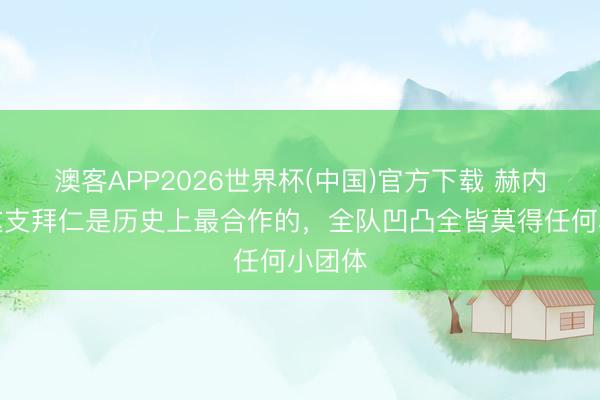 澳客APP2026世界杯(中国)官方下载 赫内斯：这支拜仁是历史上最合作的，全队凹凸全皆莫得任何小团体