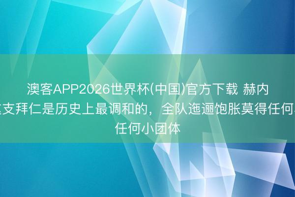 澳客APP2026世界杯(中国)官方下载 赫内斯：这支拜仁是历史上最调和的，全队迤逦饱胀莫得任何小团体