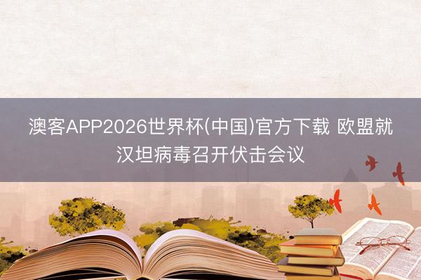 澳客APP2026世界杯(中国)官方下载 欧盟就汉坦病毒召开伏击会议