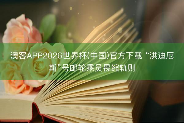 澳客APP2026世界杯(中国)官方下载 “洪迪厄斯”号邮轮乘员畏缩轨则