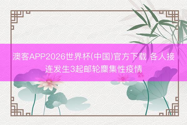 澳客APP2026世界杯(中国)官方下载 各人接连发生3起邮轮麇集性疫情