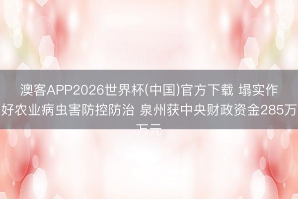 澳客APP2026世界杯(中国)官方下载 塌实作念好农业病虫害防控防治 泉州获中央财政资金285万元