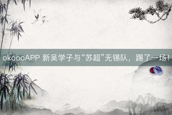 okoooAPP 新吴学子与“苏超”无锡队，踢了一场！