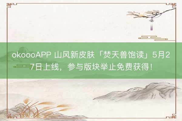 okoooAPP 山风新皮肤「焚天兽饱读」5月27日上线，参与版块举止免费获得！