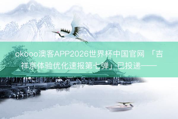 okooo澳客APP2026世界杯中国官网 「吉祥京体验优化速报第七弹」已投递——