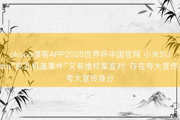 okooo澳客APP2026世界杯中国官网 小米SU7 Ultra“挖孔机盖事件”又有维权案宣判: 存在夸大宣传身分