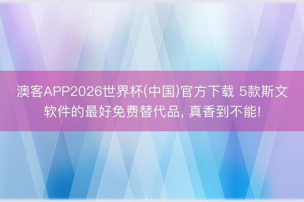 澳客APP2026世界杯(中国)官方下载 5款斯文软件的最好免费替代品, 真香到不能!