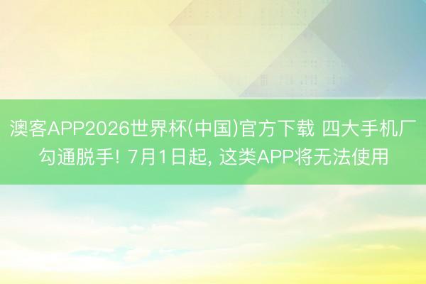 澳客APP2026世界杯(中国)官方下载 四大手机厂勾通脱手! 7月1日起， 这类APP将无法使用