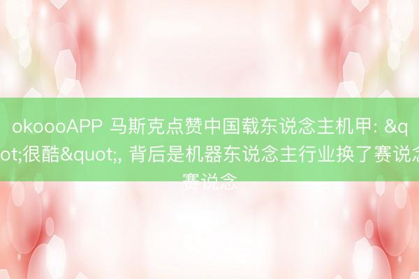 okoooAPP 马斯克点赞中国载东说念主机甲: "很酷", 背后是机器东说念主行业换了赛说念