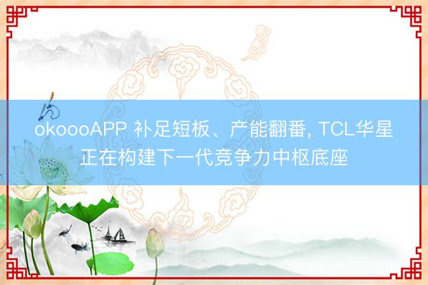 okoooAPP 补足短板、产能翻番， TCL华星正在构建下一代竞争力中枢底座